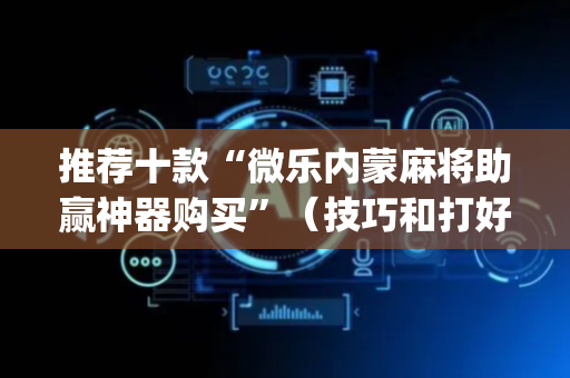 推荐十款“微乐内蒙麻将助赢神器购买”（技巧和打好牌方法)