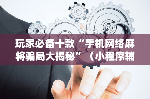 玩家必备十款“手机网络麻将骗局大揭秘”（小程序辅助软件)