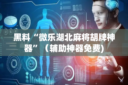 黑料“微乐湖北麻将胡牌神器”（辅助神器免费)