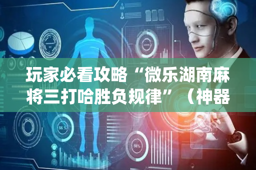 玩家必看攻略“微乐湖南麻将三打哈胜负规律”（神器通用版)