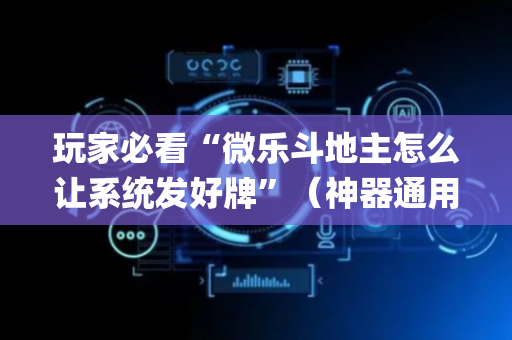 玩家必看“微乐斗地主怎么让系统发好牌”（神器通用版)
