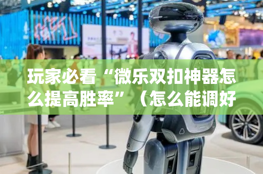 玩家必看“微乐双扣神器怎么提高胜率”（怎么能调好牌)