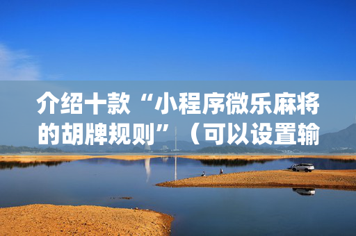 介绍十款“小程序微乐麻将的胡牌规则”（可以设置输赢吗)