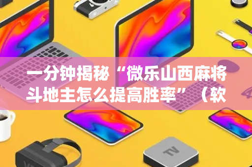 一分钟揭秘“微乐山西麻将斗地主怎么提高胜率”（软件出售)