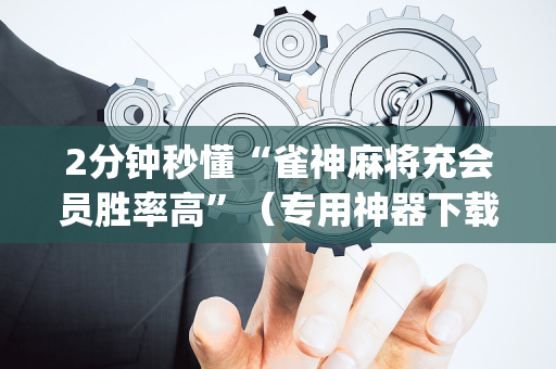 2分钟秒懂“雀神麻将充会员胜率高”（专用神器下载)