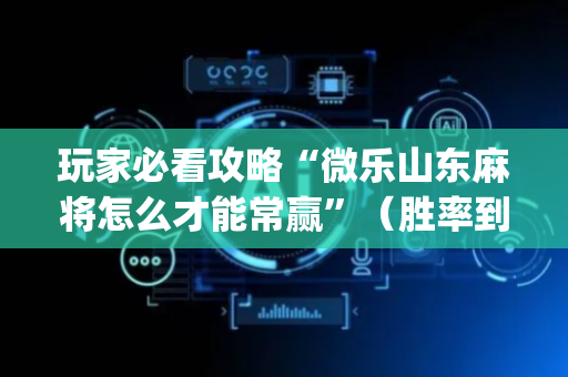 玩家必看攻略“微乐山东麻将怎么才能常赢”（胜率到哪调)