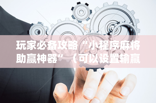 玩家必备攻略“小程序麻将助赢神器”（可以设置输赢吗)
