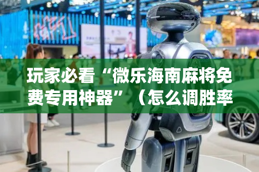 玩家必看“微乐海南麻将免费专用神器”（怎么调胜率)