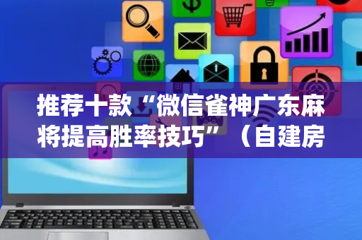推荐十款“微信雀神广东麻将提高胜率技巧”（自建房怎么赢)