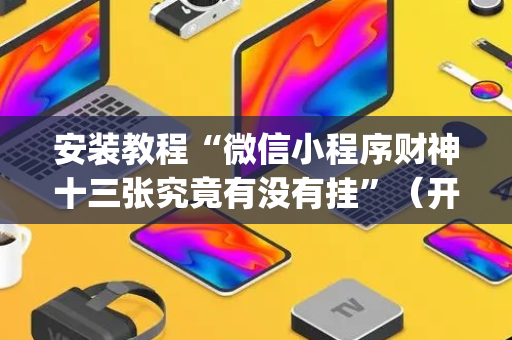 安装教程“微信小程序财神十三张究竟有没有挂”（开挂辅助插件)