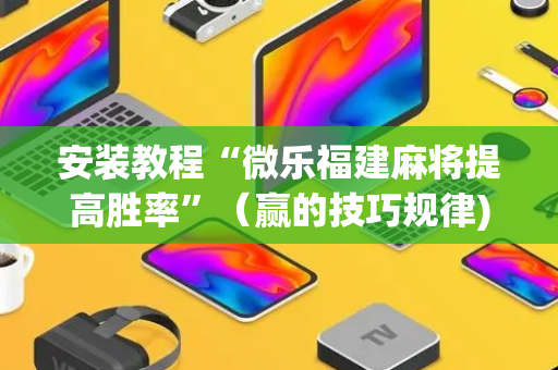 安装教程“微乐福建麻将提高胜率”（赢的技巧规律)