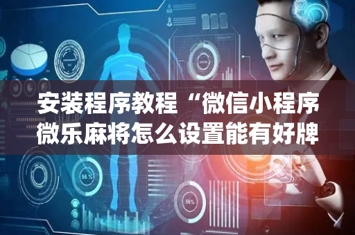 安装程序教程“微信小程序微乐麻将怎么设置能有好牌”（充值会提高胜率么)