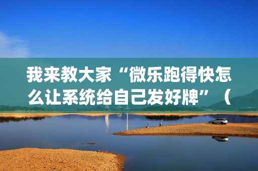 我来教大家“微乐跑得快怎么让系统给自己发好牌”（究竟是不是有挂)