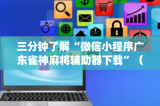 三分钟了解“微信小程序广东雀神麻将辅助器下载”（软件出售)