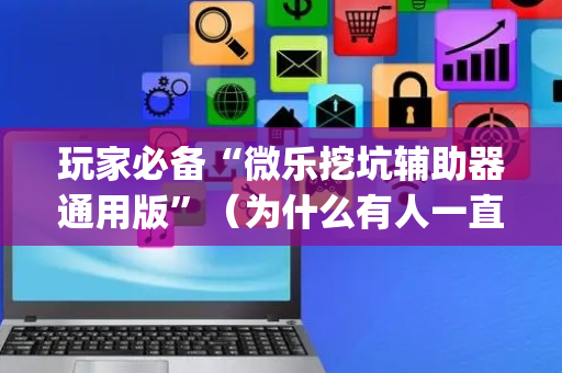 玩家必备“微乐挖坑辅助器通用版”（为什么有人一直赢)