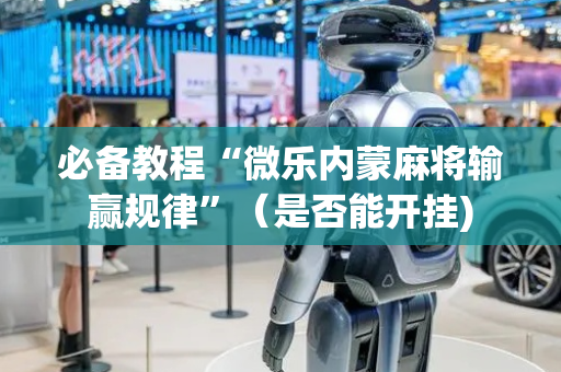 必备教程“微乐内蒙麻将输赢规律”（是否能开挂)