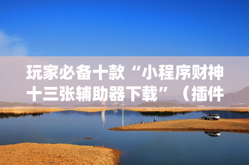 玩家必备十款“小程序财神十三张辅助器下载”（插件可信吗)