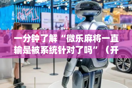 一分钟了解“微乐麻将一直输是被系统针对了吗”（开挂神器下载)