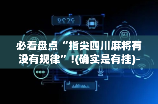 必看盘点“指尖四川麻将有没有规律”!(确实是有挂)-抖音