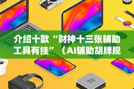 介绍十款“财神十三张辅助工具有挂”（AI辅助胡牌规则)