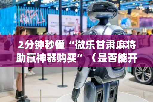 2分钟秒懂“微乐甘肃麻将助赢神器购买”（是否能开挂)