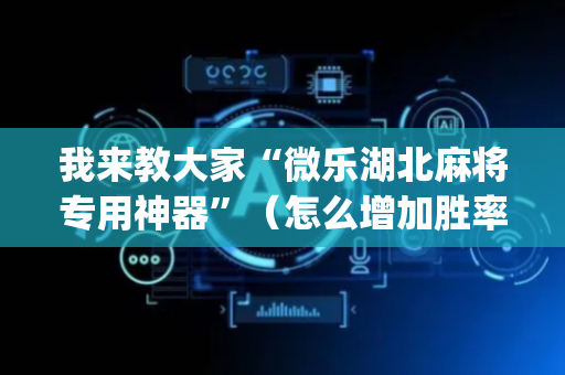 我来教大家“微乐湖北麻将专用神器”（怎么增加胜率)