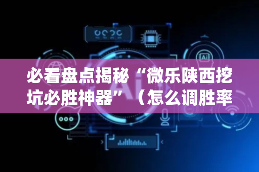 必看盘点揭秘“微乐陕西挖坑必胜神器”（怎么调胜率)