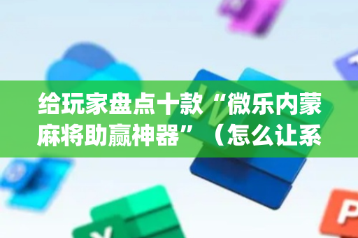 给玩家盘点十款“微乐内蒙麻将助赢神器”（怎么让系统给你发好牌)