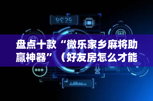 盘点十款“微乐家乡麻将助赢神器”（好友房怎么才能赢)