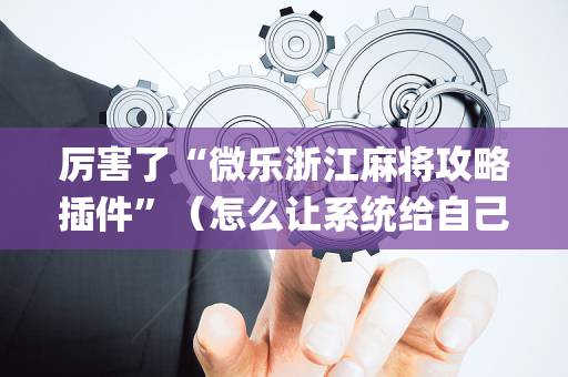厉害了“微乐浙江麻将攻略插件”（怎么让系统给自己好牌)