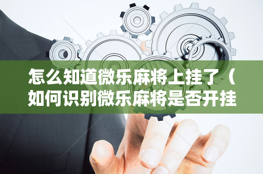 怎么知道微乐麻将上挂了（如何识别微乐麻将是否开挂）