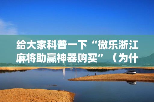 给大家科普一下“微乐浙江麻将助赢神器购买”（为什么有人一直赢)