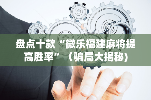 盘点十款“微乐福建麻将提高胜率”（骗局大揭秘)