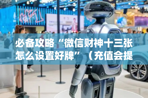 必备攻略“微信财神十三张怎么设置好牌”（充值会提高胜率么)