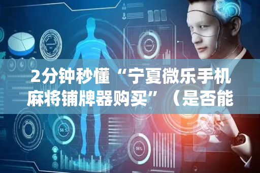 2分钟秒懂“宁夏微乐手机麻将铺牌器购买”（是否能开挂)