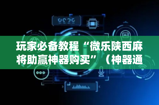 玩家必备教程“微乐陕西麻将助赢神器购买”（神器通用版)