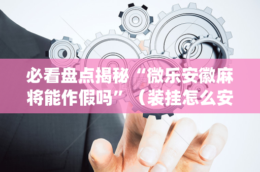 必看盘点揭秘“微乐安徽麻将能作假吗”（装挂怎么安装)