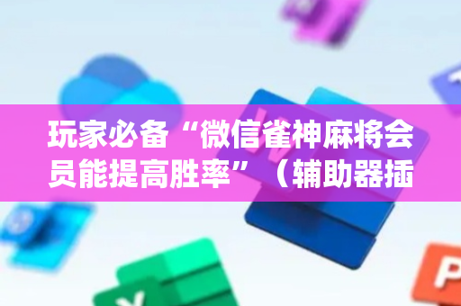 玩家必备“微信雀神麻将会员能提高胜率”（辅助器插件)