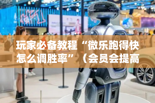 玩家必备教程“微乐跑得快怎么调胜率”（会员会提高胜率吗)