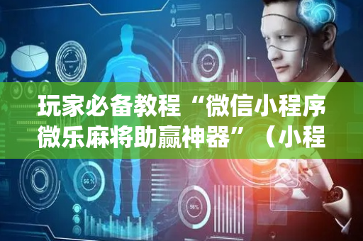 玩家必备教程“微信小程序微乐麻将助赢神器”（小程序必赢神器)
