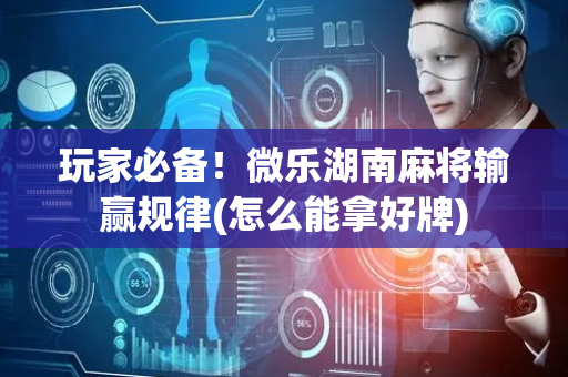 玩家必备！微乐湖南麻将输赢规律(怎么能拿好牌)
