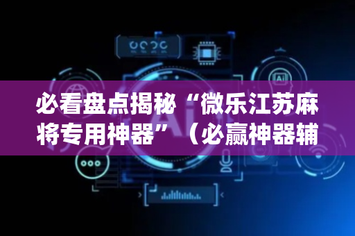 必看盘点揭秘“微乐江苏麻将专用神器”（必赢神器辅助器)