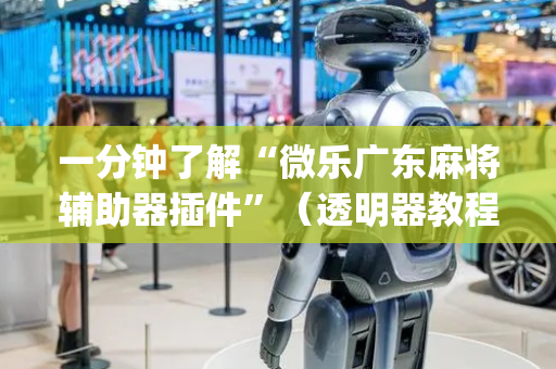 一分钟了解“微乐广东麻将辅助器插件”（透明器教程)