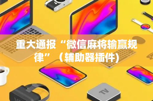 重大通报“微信麻将输赢规律”（辅助器插件)