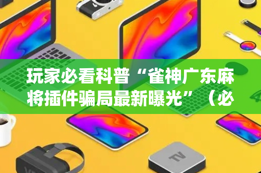 玩家必看科普“雀神广东麻将插件骗局最新曝光”（必赢神器免费安装)
