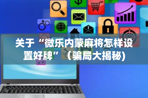 关于“微乐内蒙麻将怎样设置好牌”（骗局大揭秘)