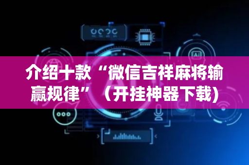 介绍十款“微信吉祥麻将输赢规律”（开挂神器下载)