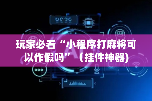 玩家必看“小程序打麻将可以作假吗”（挂件神器)