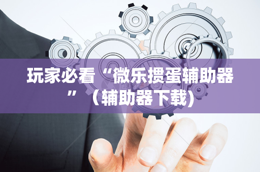 玩家必看“微乐掼蛋辅助器”（辅助器下载)