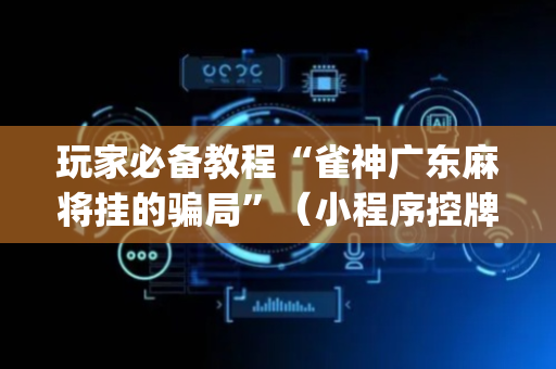 玩家必备教程“雀神广东麻将挂的骗局”（小程序控牌器)